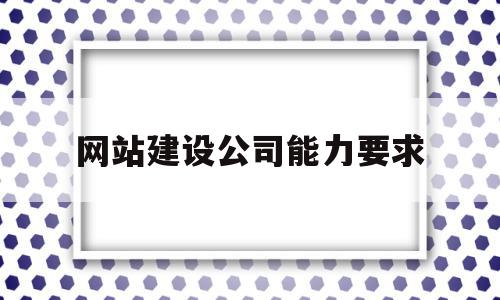 网站建设公司能力要求(公司网站建设代理)