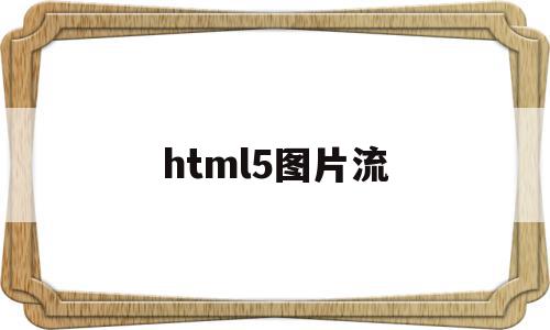 html5图片流(HTML5图片加载不出来)