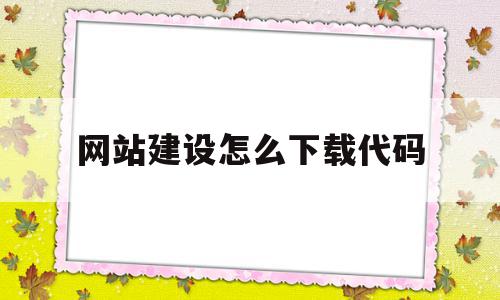 网站建设怎么下载代码(网站建设作业代码)