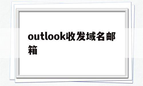 outlook收发域名邮箱(outlook的域 用户名填什么)