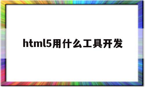 html5用什么工具开发(html5开发工具推荐)