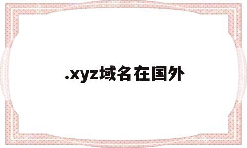 .xyz域名在国外(xyz域名在国外使用情况如何)