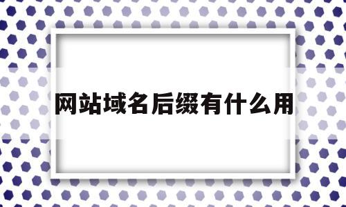 网站域名后缀有什么用(网站域名后缀有什么用处)