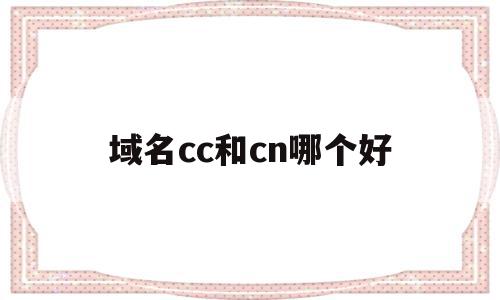 域名cc和cn哪个好(域名cc是什么意思)