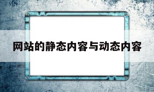 网站的静态内容与动态内容(静态网站和动态网站的分类标准是)