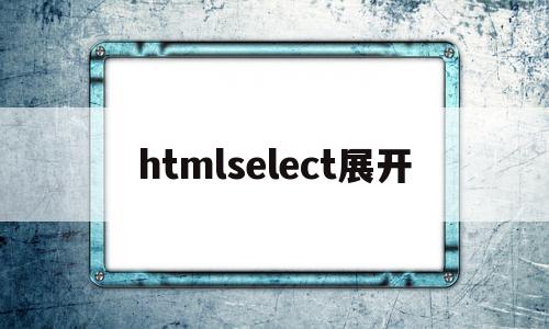 htmlselect展开(htmlselect宽度设置)