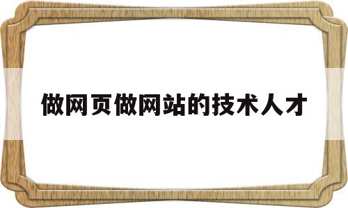 做网页做网站的技术人才(做网页做网站的技术人才叫什么)