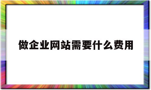 做企业网站需要什么费用(做企业网站需要什么费用和费用)