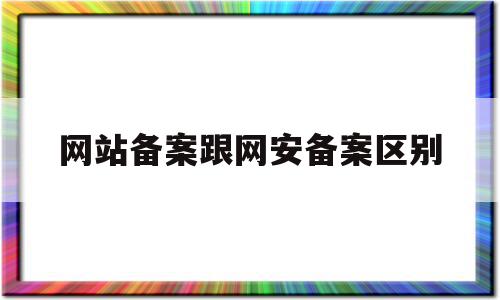 网站备案跟网安备案区别(网站备案和公安备案不是一回事吗?)