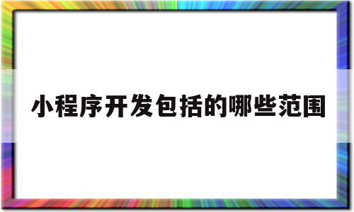 小程序开发包括的哪些范围(小程序的开发需要什么基础?)