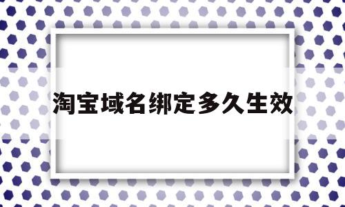 淘宝域名绑定多久生效(淘宝的域名一开始在谁手里)