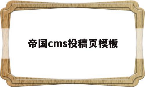 帝国cms投稿页模板(帝国cms投稿页模板怎么下载)