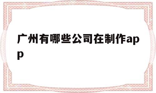 广州有哪些公司在制作app(广州有哪些比较有名气的软件公司),广州有哪些公司在制作app(广州有哪些比较有名气的软件公司),广州有哪些公司在制作app,信息,微信,APP,第1张