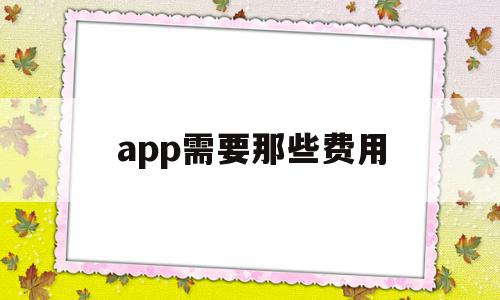 app需要那些费用(使用app要收取费用吗)