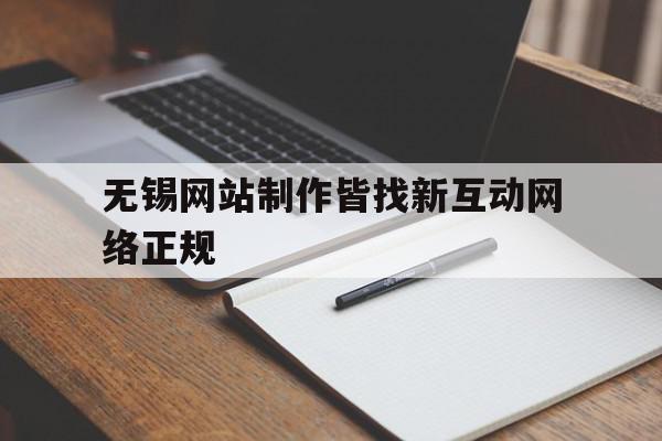 无锡网站制作皆找新互动网络正规(无锡网站制作都认定新互 动网络诚信为本),无锡网站制作皆找新互动网络正规(无锡网站制作都认定新互 动网络诚信为本),无锡网站制作皆找新互动网络正规,信息,微信,营销,第1张