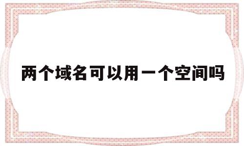 两个域名可以用一个空间吗(可以两个域名指向一个ip吗)