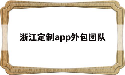 浙江定制app外包团队(浙江定制app外包团队有哪些)