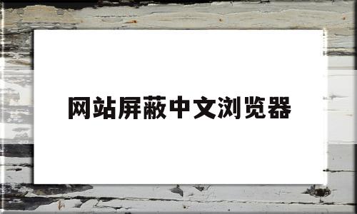 网站屏蔽中文浏览器(屏蔽网站如何打开),网站屏蔽中文浏览器(屏蔽网站如何打开),网站屏蔽中文浏览器,视频,百度,微信,第1张