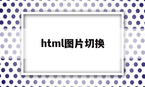 html图片切换(html5图片切换)