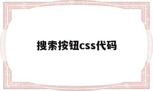 搜索按钮css代码(搜索按钮css代码是什么),搜索按钮css代码(搜索按钮css代码是什么),搜索按钮css代码,浏览器,html,app,第1张