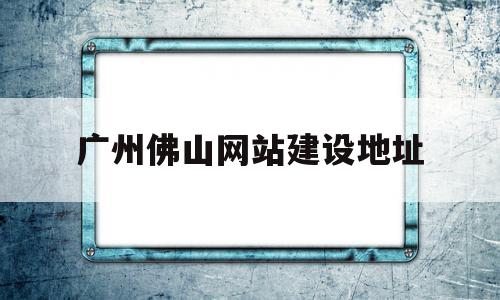 广州佛山网站建设地址的简单介绍