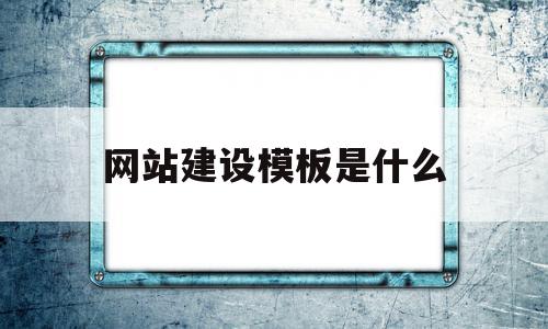 网站建设模板是什么(网站建设模板是什么意思)