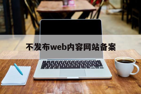 不发布web内容网站备案(2021网站不备案不再收录)