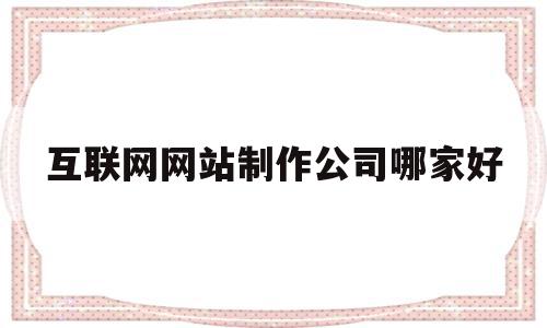 互联网网站制作公司哪家好(互联网网站制作公司哪家好一点)