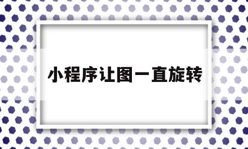 小程序让图一直旋转(微信小程序设置图片旋转)