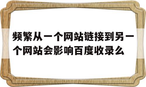 关于频繁从一个网站链接到另一个网站会影响百度收录么的信息