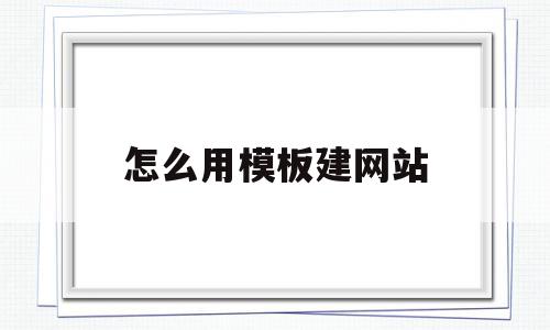 怎么用模板建网站(怎么用模板建网站教程)