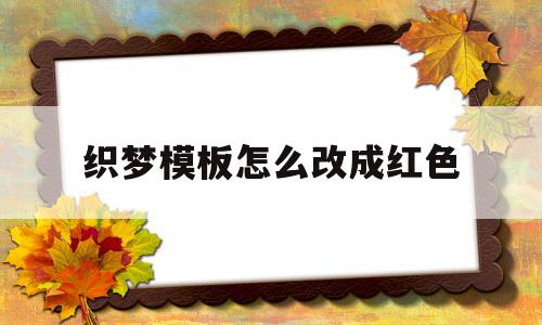 织梦模板怎么改成红色(织梦添加文章如何修改高级参数)