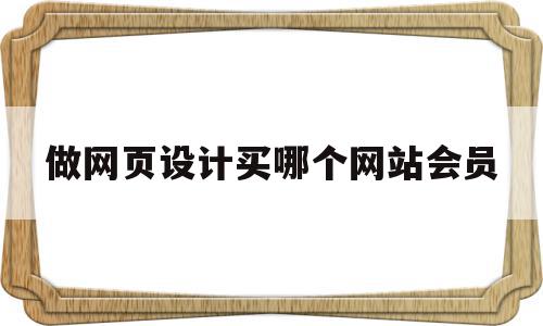 做网页设计买哪个网站会员(网页设计收费标准需要多少钱)