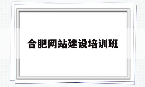 合肥网站建设培训班(合肥网站建设技术托管)