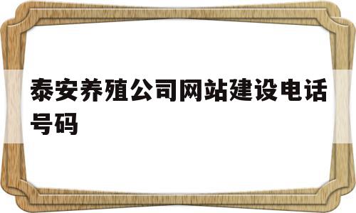 泰安养殖公司网站建设电话号码(泰安养殖公司网站建设电话号码查询)