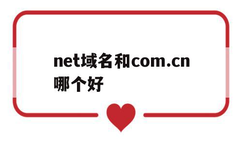 net域名和com.cn哪个好(com cn net的域名区别)