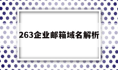 263企业邮箱域名解析(企业邮箱域名解析多久能收到邮件)