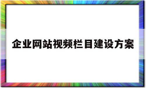 企业网站视频栏目建设方案(企业网站视频栏目建设方案范文)