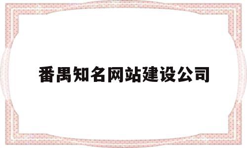 包含番禺知名网站建设公司的词条