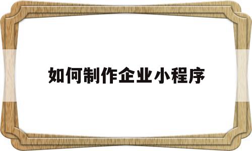 如何制作企业小程序(如何制作企业小程序视频教程)