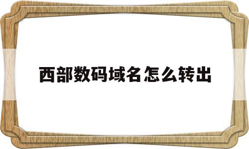 西部数码域名怎么转出(西部数码的域名怎么转出)