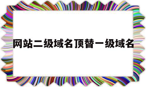 网站二级域名顶替一级域名(网站二级域名顶替一级域名什么意思)