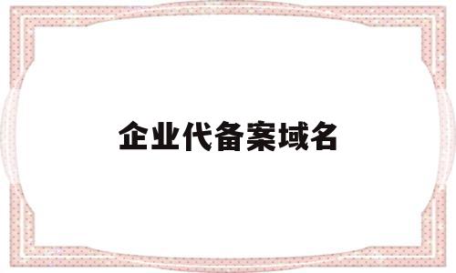 企业代备案域名(企业域名备案备注怎么写),企业代备案域名(企业域名备案备注怎么写),企业代备案域名,信息,免费,导航,第1张