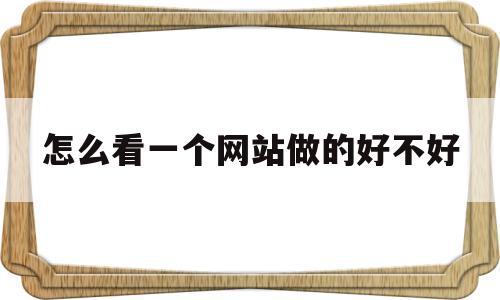 怎么看一个网站做的好不好(怎么看一个网站做的好不好用)