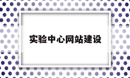 实验中心网站建设(实验中心网站建设方案)