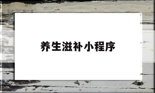 养生滋补小程序(养生滋补小程序怎么做)