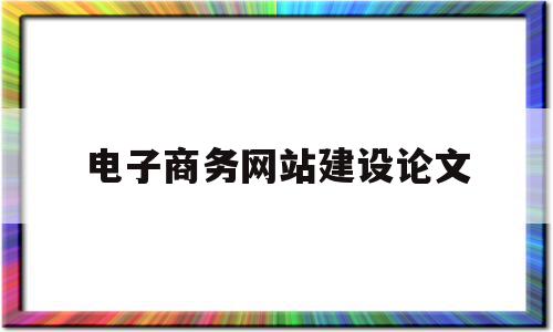 电子商务网站建设论文(电子商务网站建设论文2000字)