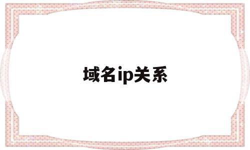 域名ip关系(域名与ip之间的关系)