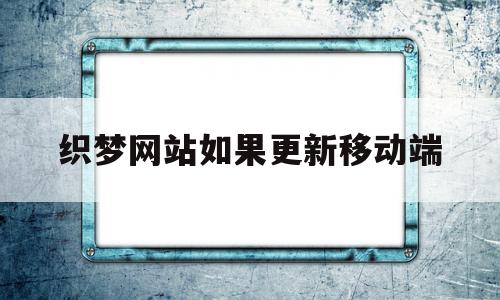 织梦网站如果更新移动端(织梦网站停止使用了还侵权吗)