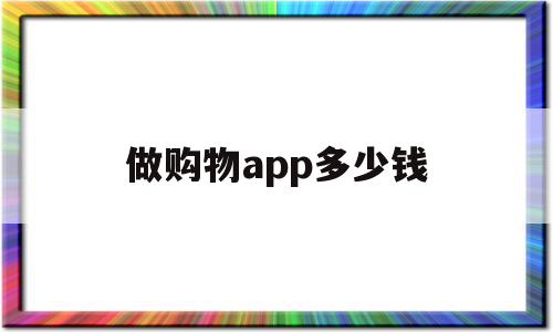 做购物app多少钱(做个app买东西要多少钱)